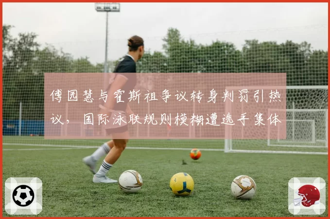 傅园慧与霍斯祖争议转身判罚引热议,国际泳联规则模糊遭选手集体吐槽