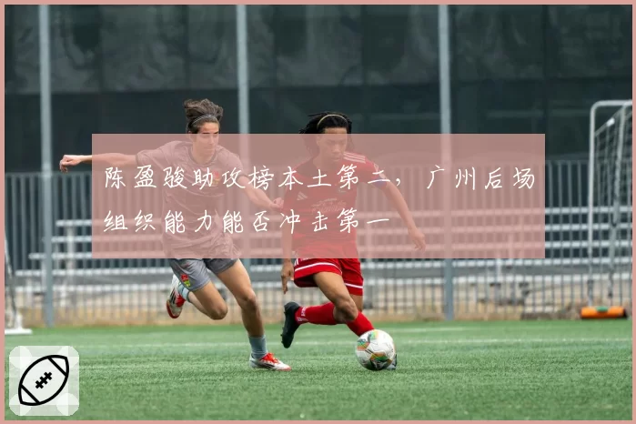 陈盈骏助攻榜本土第二，广州后场组织能力能否冲击第一