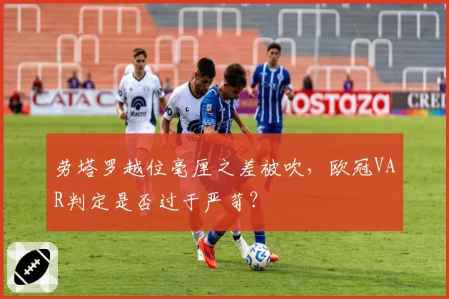 劳塔罗越位毫厘之差被吹,欧冠VAR判定是否过于严苛?