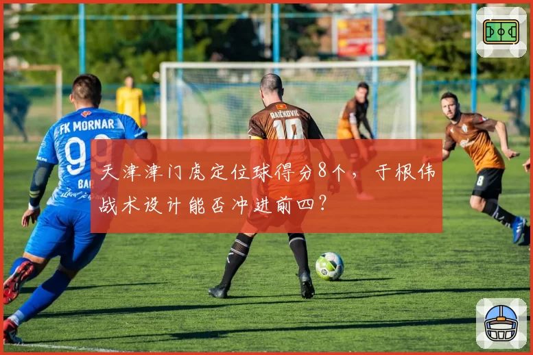 天津津门虎定位球得分8个,于根伟战术设计能否冲进前四?