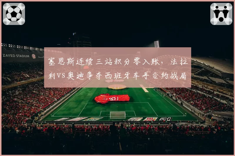 塞恩斯连续三站积分零入账，法拉利vs奥迪争夺西班牙车手合约战局白热化