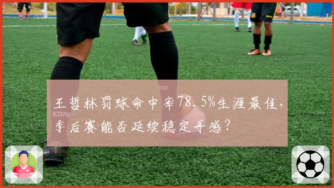 王哲林罚球命中率78.5%生涯最佳，季后赛能否延续稳定手感？