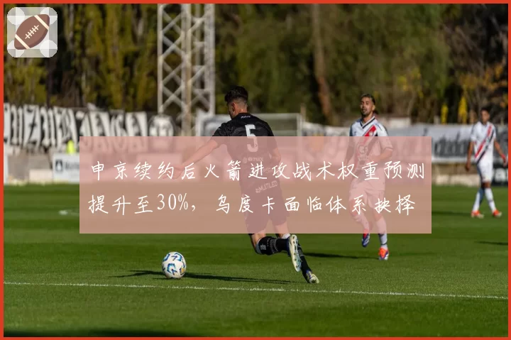 申京续约后火箭进攻战术权重预测提升至30%,乌度卡面临体系抉择