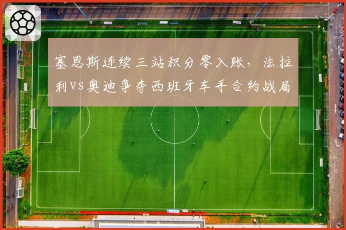 塞恩斯连续三站积分零入账,法拉利vs奥迪争夺西班牙车手合约战局白热化