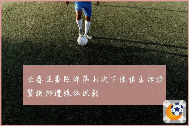 长春亚泰陈洋第七次下课俱乐部频繁换帅遭媒体讽刺
