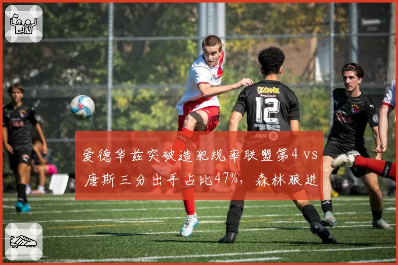 爱德华兹突破造犯规率联盟第4 vs 唐斯三分出手占比47%，森林狼进攻核心分化