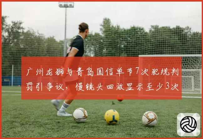 广州龙狮与青岛国信单节7次犯规判罚引争议，慢镜头回放显示至少3次误判