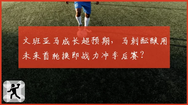 文班亚马成长超预期，马刺酝酿用未来首轮换即战力冲季后赛？