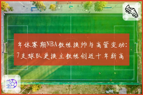 年休赛期NBA教练换帅与高管变动：7支球队更换主教练创近十年新高