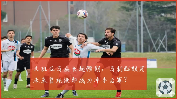 文班亚马成长超预期，马刺酝酿用未来首轮换即战力冲季后赛？