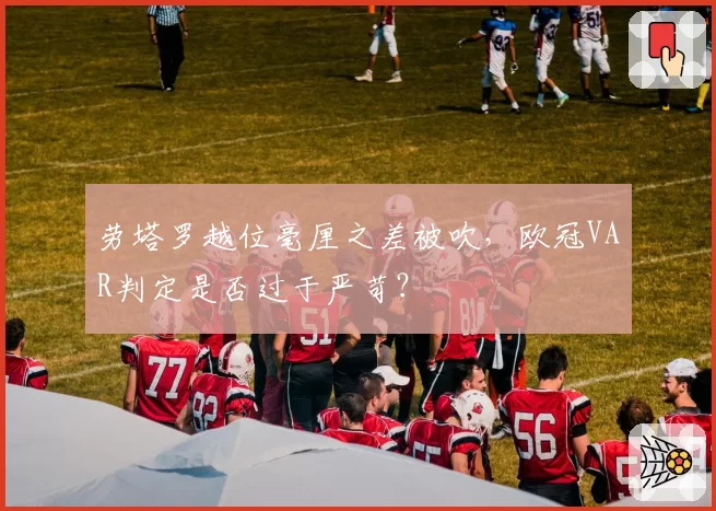 劳塔罗越位毫厘之差被吹,欧冠VAR判定是否过于严苛?