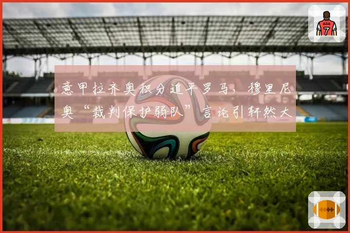 意甲拉齐奥积分追平罗马，穆里尼奥“裁判保护弱队”言论引轩然大波