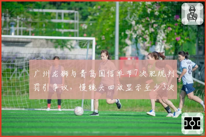 广州龙狮与青岛国信单节7次犯规判罚引争议，慢镜头回放显示至少3次误判
