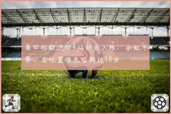 角田裕毅连续4站积分入账，小红牛第六名位置领先哈斯达18分