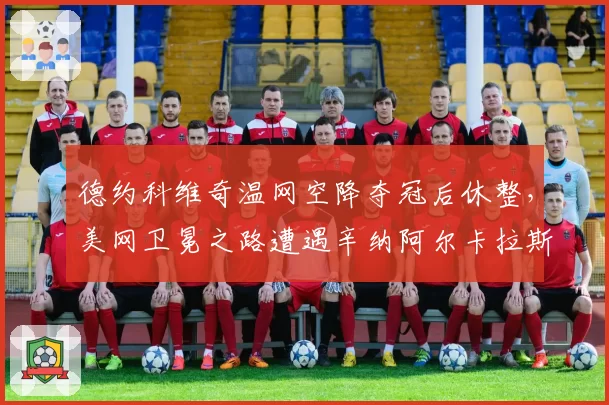 德约科维奇温网空降夺冠后休整,美网卫冕之路遭遇辛纳阿尔卡拉斯双雄围剿
