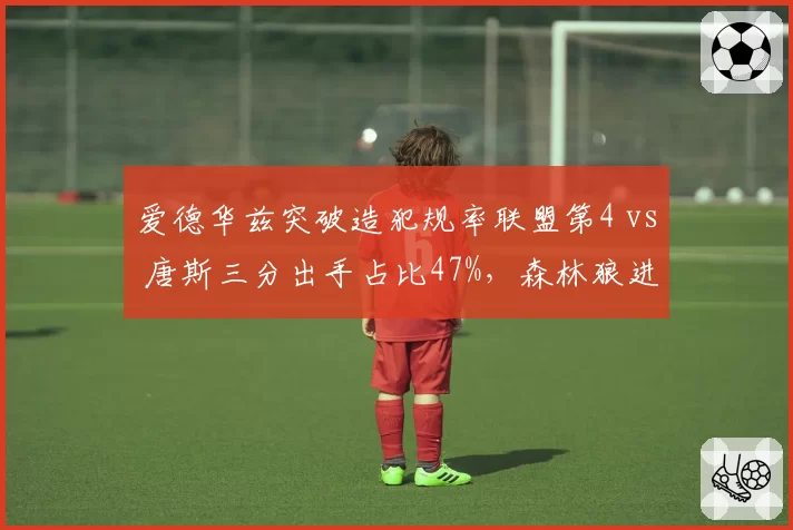 爱德华兹突破造犯规率联盟第4 vs 唐斯三分出手占比47%，森林狼进攻核心分化