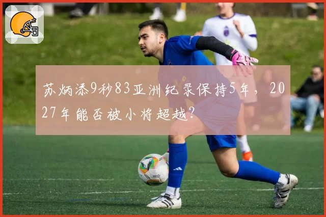 苏炳添9秒83亚洲纪录保持5年,2027年能否被小将超越?