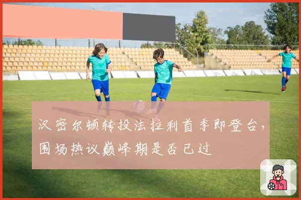 汉密尔顿转投法拉利首季即登台,围场热议巅峰期是否已过