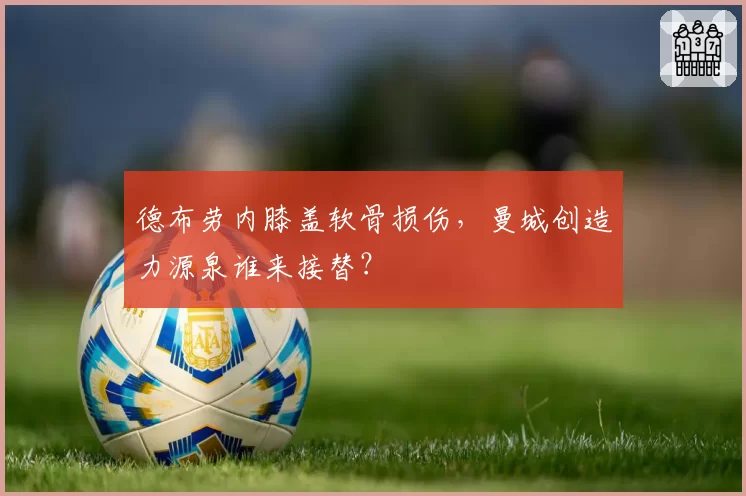 德布劳内膝盖软骨损伤，曼城创造力源泉谁来接替？