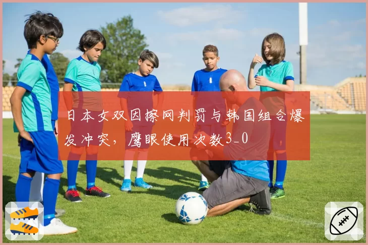 日本女双因擦网判罚与韩国组合爆发冲突，鹰眼使用次数3_0