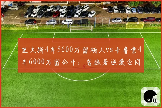 里夫斯4年5600万留湖人vs卡鲁索4年6000万留公牛,落选秀逆袭合同哪份更超值