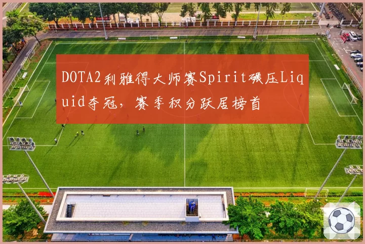 DOTA2利雅得大师赛Spirit碾压Liquid夺冠,赛季积分跃居榜首