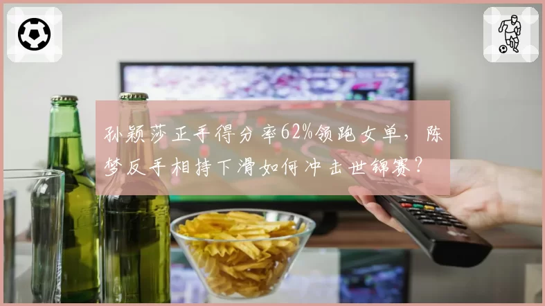 孙颖莎正手得分率62%领跑女单，陈梦反手相持下滑如何冲击世锦赛？