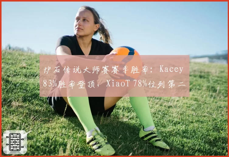 炉石传说大师赛赛季胜率:Kacey 83%胜率登顶,XiaoT 78%位列第二