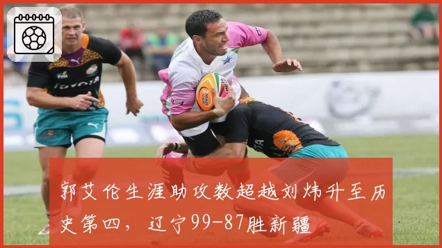 郭艾伦生涯助攻数超越刘炜升至历史第四,辽宁99-87胜新疆
