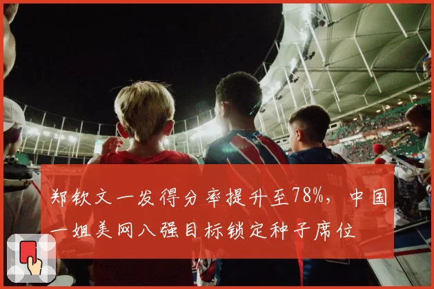 郑钦文一发得分率提升至78%,中国一姐美网八强目标锁定种子席位