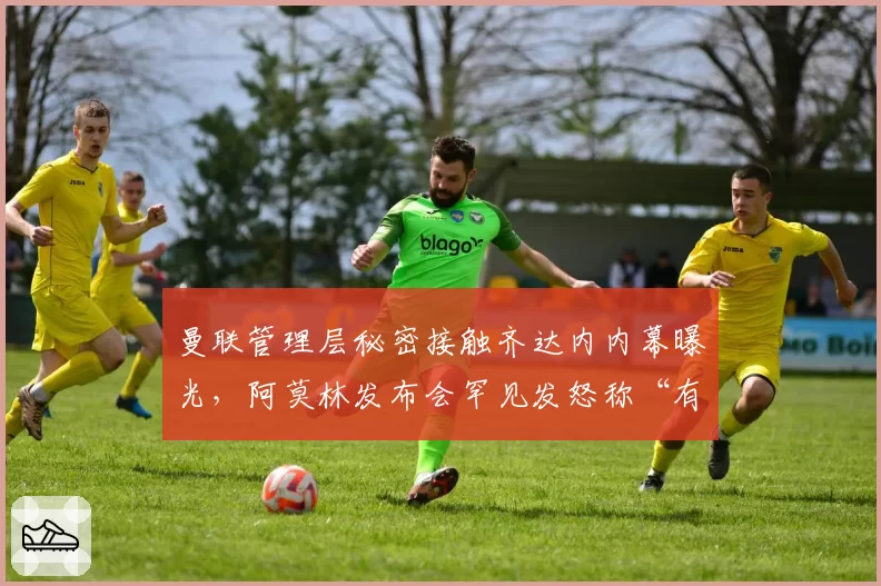 曼联管理层秘密接触齐达内内幕曝光,阿莫林发布会罕见发怒称“有人想搞垮我”