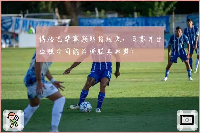 博格巴禁赛期即将结束，马赛开出血赚合同能否说服其加盟？