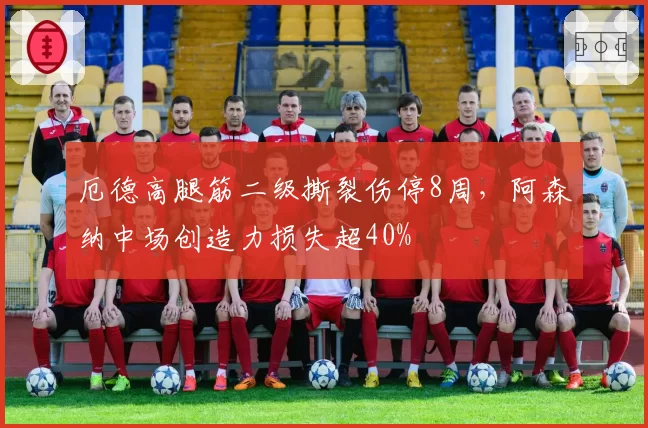 厄德高腿筋二级撕裂伤停8周,阿森纳中场创造力损失超40%