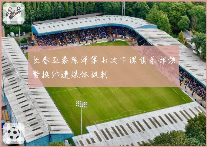 长春亚泰陈洋第七次下课俱乐部频繁换帅遭媒体讽刺