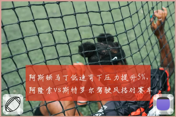 阿斯顿马丁低速弯下压力提升5%,阿隆索vs斯特罗尔驾驶风格对赛车设定影响对比