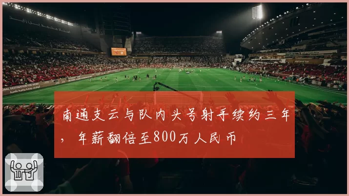 南通支云与队内头号射手续约三年,年薪翻倍至800万人民币
