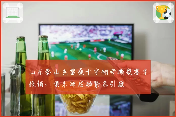 山东泰山克雷桑十字韧带撕裂赛季报销,俱乐部启动紧急引援