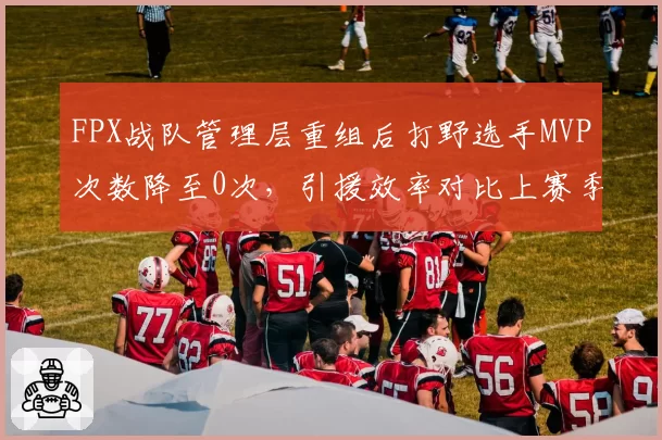 FPX战队管理层重组后打野选手MVP次数降至0次,引援效率对比上赛季下滑明显