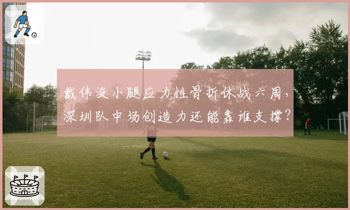 戴伟浚小腿应力性骨折休战六周，深圳队中场创造力还能靠谁支撑？