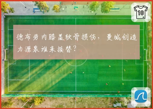 德布劳内膝盖软骨损伤，曼城创造力源泉谁来接替？