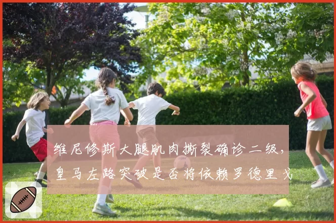 维尼修斯大腿肌肉撕裂确诊二级，皇马左路突破是否将依赖罗德里戈一人？
