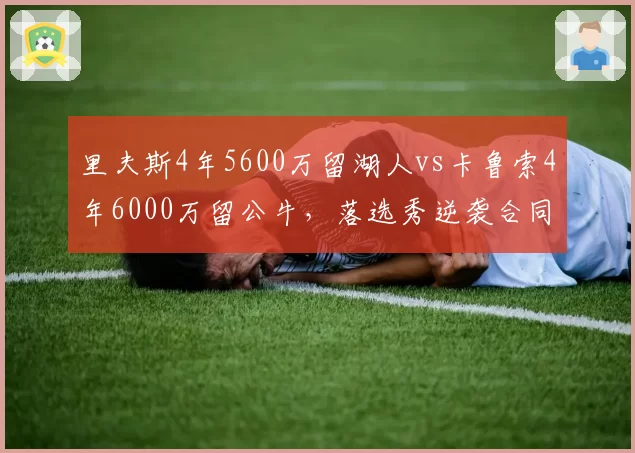 里夫斯4年5600万留湖人vs卡鲁索4年6000万留公牛,落选秀逆袭合同哪份更超值