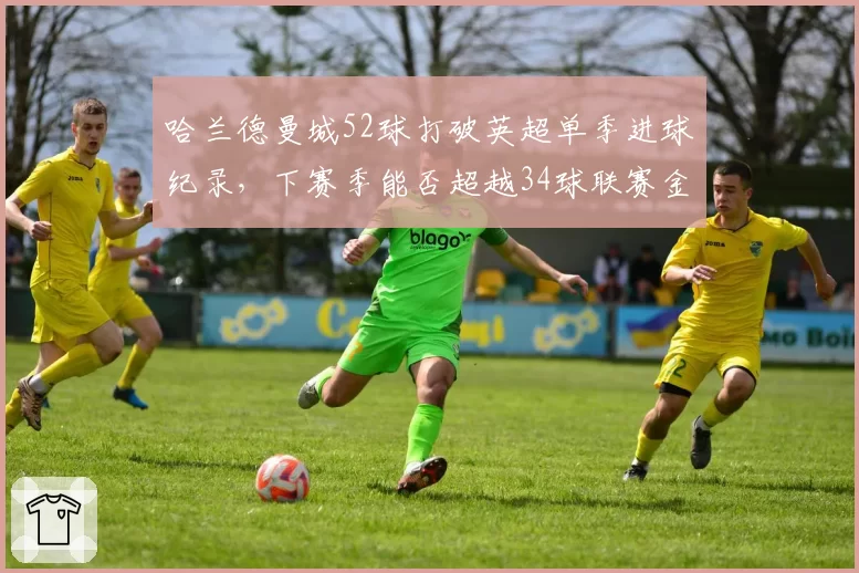 哈兰德曼城52球打破英超单季进球纪录，下赛季能否超越34球联赛金靴线？