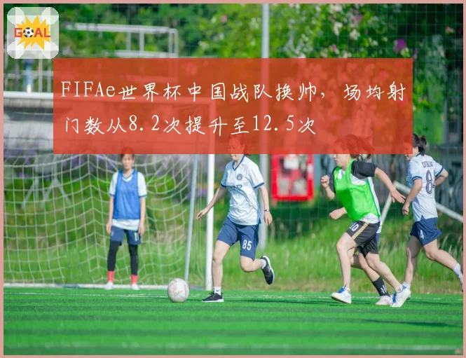 FIFAe世界杯中国战队换帅，场均射门数从8.2次提升至12.5次