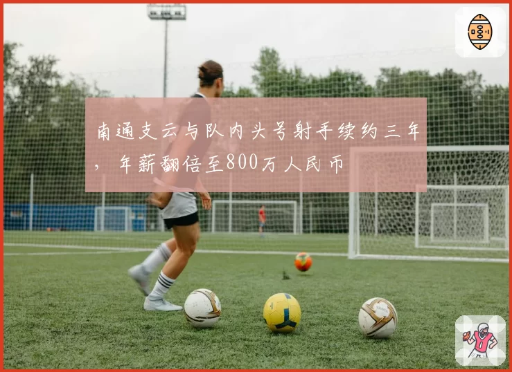南通支云与队内头号射手续约三年,年薪翻倍至800万人民币