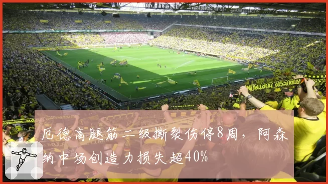 厄德高腿筋二级撕裂伤停8周,阿森纳中场创造力损失超40%