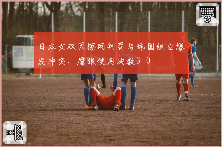 日本女双因擦网判罚与韩国组合爆发冲突，鹰眼使用次数3_0